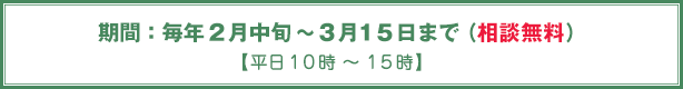 期間：毎年2月中旬～3月15日まで（相談無料）