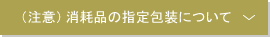 （注意）消耗品の指定包装について