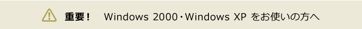 重要！　Windows 2000・Windows XP をお使いの方へ