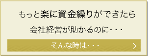 もっと楽に資金繰りができたら会社経営が助かるのに・・・