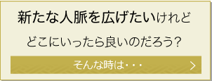 新たな人脈を広げたいけれどどこにいったら良いのだろう？