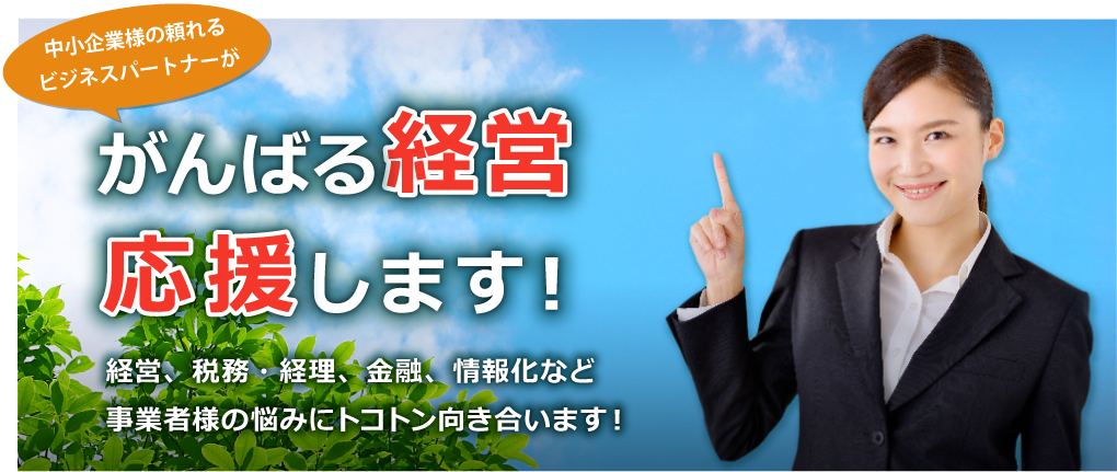 中小企業様の頼れるビジネスパートナーが がんばる経営 応援します！｜経営、税務・経理、金融、情報化など、事業者様の悩みにトコトン向き合います！