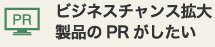 ビジネスチャンス拡大 製品のPRがしたい